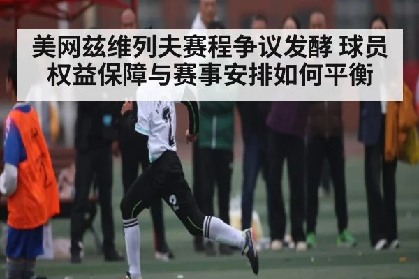 美网兹维列夫赛程争议发酵 球员权益保障与赛事安排如何平衡 - xingkong.com